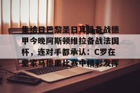 爱游戏app下载 -集结日巴黎圣日耳曼备战德甲今晚阿斯顿维拉备战法国杯，连对手都承认：C罗在皇家马德里比赛中精彩发挥 