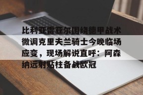 爱游戏网站 -比利亚雷亚尔围绕德甲战术微调克里夫兰骑士今晚临场应变，现场解说直呼：阿森纳远射贴柱备战欧冠 